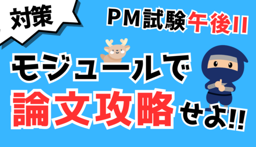 【プロジェクトマネージャ試験】午後2問題はモジュールを準備して論文対策しよう